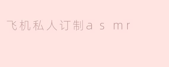 飞机私人订制ASMR：沉浸在独特的飞行体验中