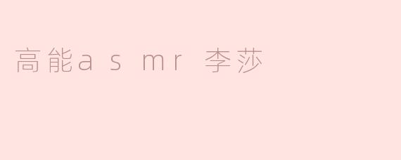 高能ASMR李莎的内容有什么特色？****