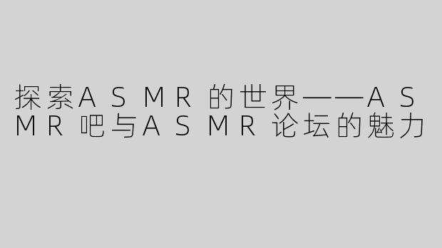 探索ASMR的世界——ASMR吧与ASMR论坛的魅力