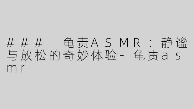 ### 龟责ASMR：静谧与放松的奇妙体验