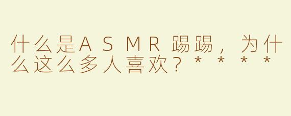 什么是ASMR踢踢，为什么这么多人喜欢？****