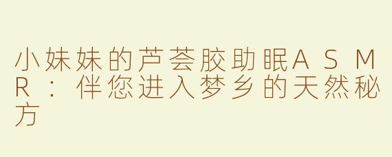 小妹妹的芦荟胶助眠ASMR：伴您进入梦乡的天然秘方