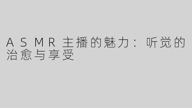 ASMR主播的魅力：听觉的治愈与享受