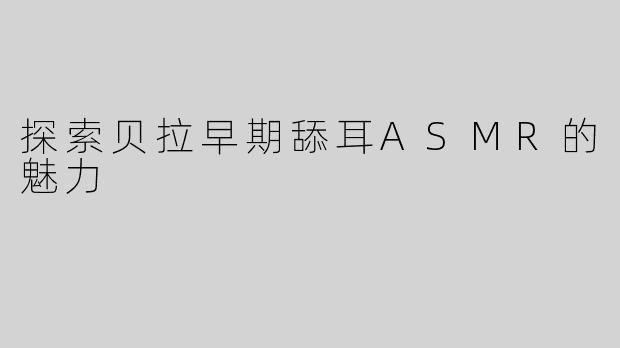 探索贝拉早期舔耳ASMR的魅力