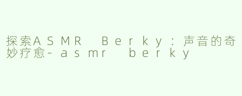 探索ASMR Berky：声音的奇妙疗愈-asmr berky