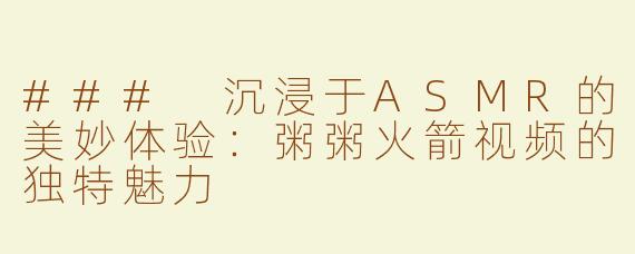 ### 沉浸于ASMR的美妙体验：粥粥火箭视频的独特魅力