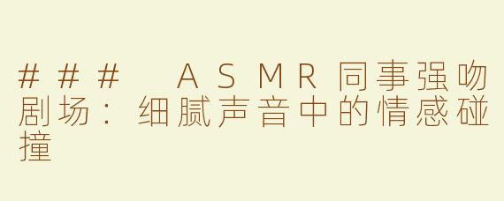 ### ASMR同事强吻剧场：细腻声音中的情感碰撞