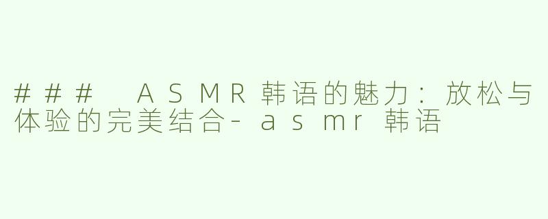 ### ASMR韩语的魅力：放松与体验的完美结合