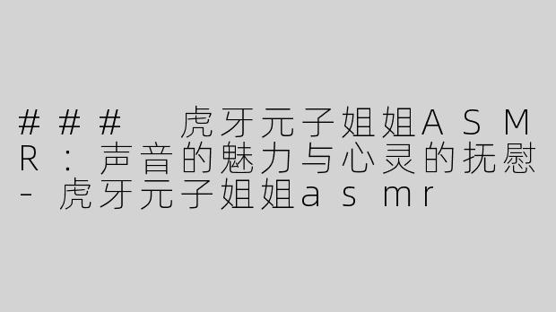 ### 虎牙元子姐姐ASMR：声音的魅力与心灵的抚慰