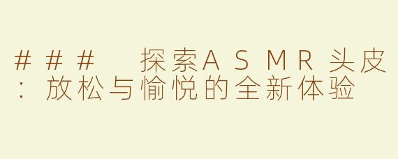 ### 探索ASMR头皮：放松与愉悦的全新体验