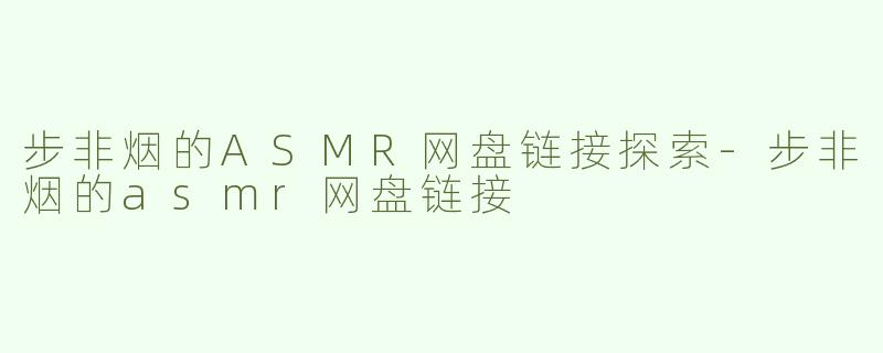 步非烟的ASMR网盘链接探索-步非烟的asmr网盘链接