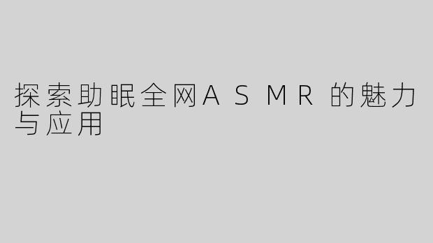 探索助眠全网ASMR的魅力与应用