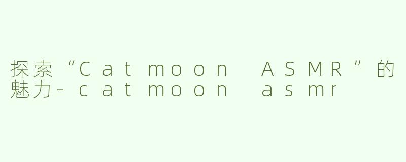 探索“Catmoon ASMR”的魅力-catmoon asmr