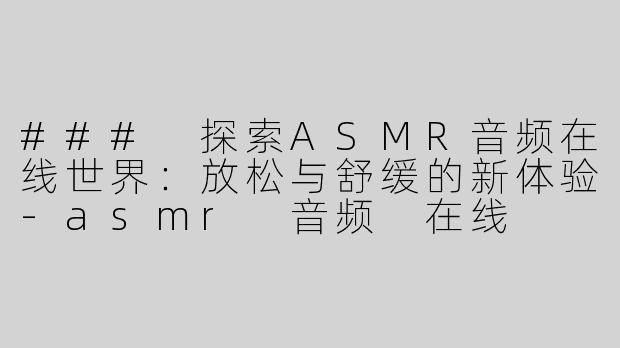 ### 探索ASMR音频在线世界：放松与舒缓的新体验-asmr 音频 在线