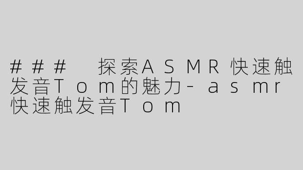 ### 探索ASMR快速触发音Tom的魅力