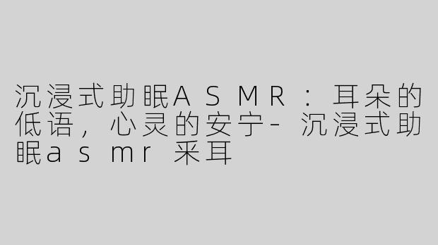 沉浸式助眠ASMR：耳朵的低语，心灵的安宁-沉浸式助眠asmr釆耳