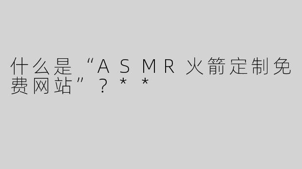 什么是“ASMR火箭定制免费网站”？**