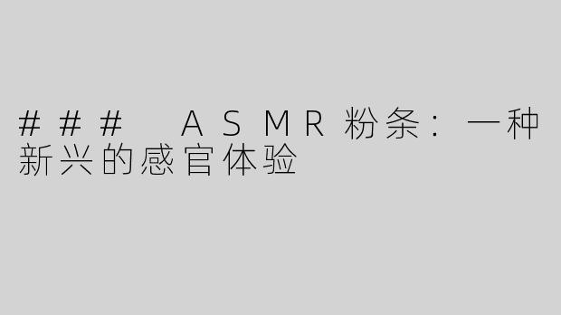 ### ASMR粉条：一种新兴的感官体验