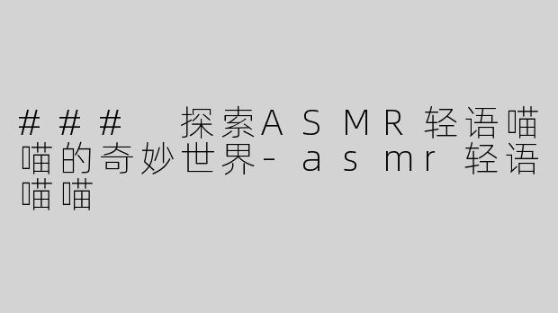 ### 探索ASMR轻语喵喵的奇妙世界