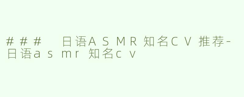 ### 日语ASMR知名CV推荐-日语asmr知名cv