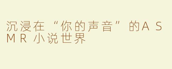 沉浸在“你的声音”的ASMR小说世界