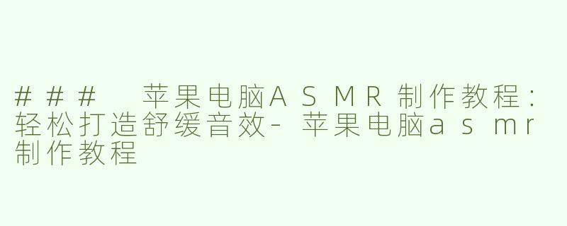 ### 苹果电脑ASMR制作教程：轻松打造舒缓音效-苹果电脑asmr制作教程