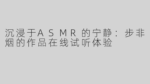 沉浸于ASMR的宁静：步非烟的作品在线试听体验