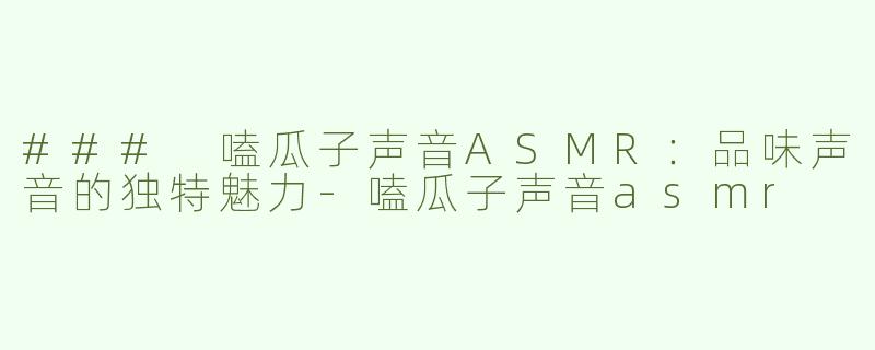 ### 嗑瓜子声音ASMR：品味声音的独特魅力-嗑瓜子声音asmr