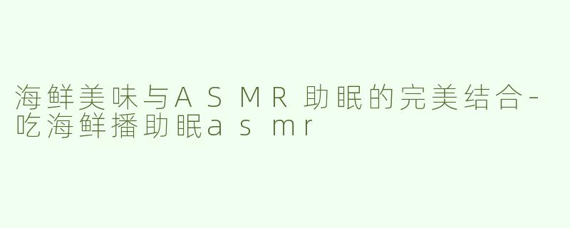 海鲜美味与ASMR助眠的完美结合-吃海鲜播助眠asmr