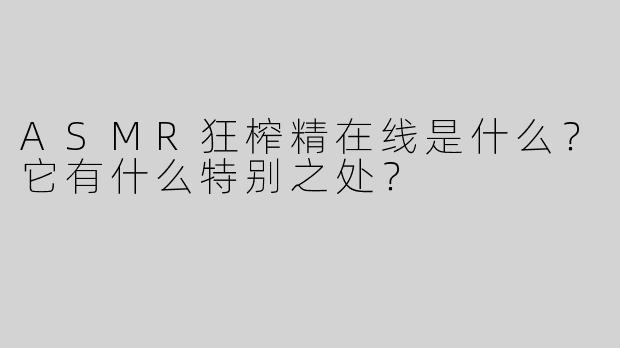ASMR狂榨精在线是什么？它有什么特别之处？