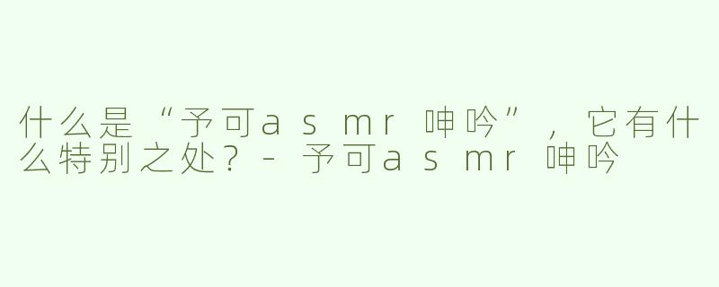 什么是“予可asmr呻吟”，它有什么特别之处？