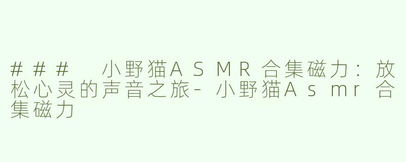 ### 小野猫ASMR合集磁力：放松心灵的声音之旅-小野猫Asmr合集磁力