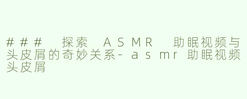 ### 探索 ASMR 助眠视频与头皮屑的奇妙关系-asmr助眠视频头皮屑