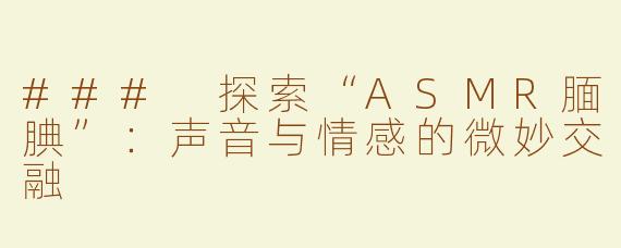 ### 探索“ASMR腼腆”：声音与情感的微妙交融
