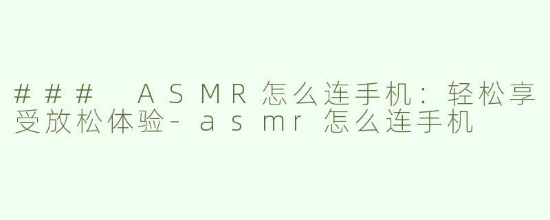 ### ASMR怎么连手机：轻松享受放松体验-asmr怎么连手机