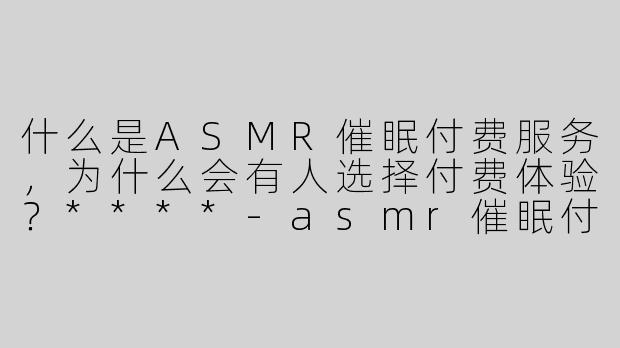 什么是ASMR催眠付费服务，为什么会有人选择付费体验？****