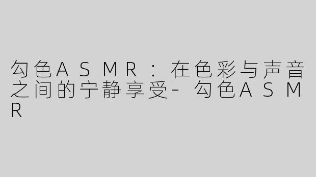 勾色ASMR：在色彩与声音之间的宁静享受-勾色ASMR