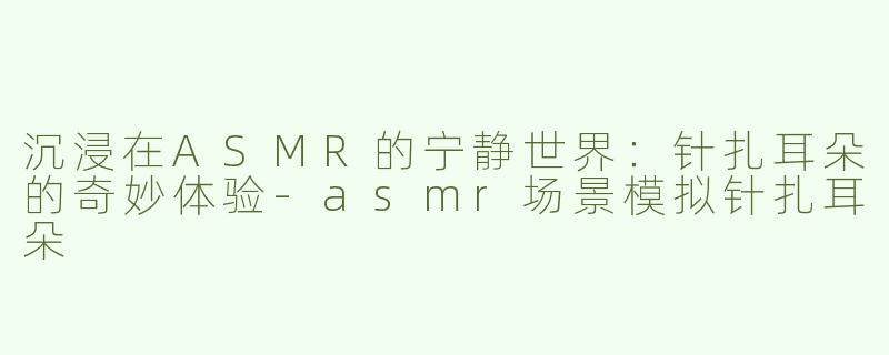 沉浸在ASMR的宁静世界：针扎耳朵的奇妙体验-asmr场景模拟针扎耳朵