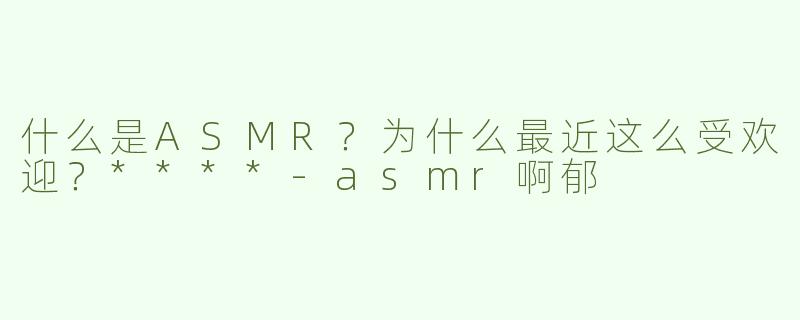 什么是ASMR？为什么最近这么受欢迎？****