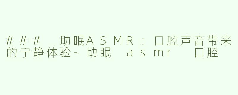 ### 助眠ASMR：口腔声音带来的宁静体验-助眠 asmr 口腔