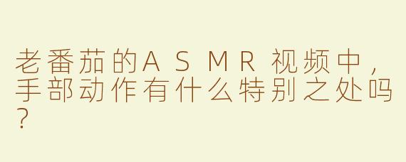 老番茄的ASMR视频中，手部动作有什么特别之处吗？