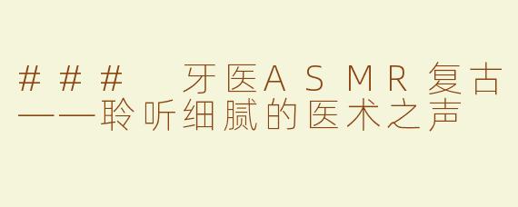### 牙医ASMR复古——聆听细腻的医术之声