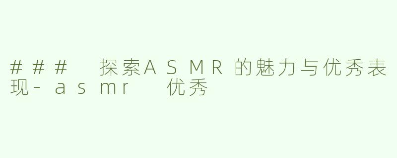 ### 探索ASMR的魅力与优秀表现-asmr 优秀