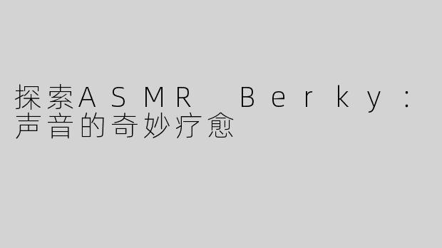 探索ASMR Berky：声音的奇妙疗愈