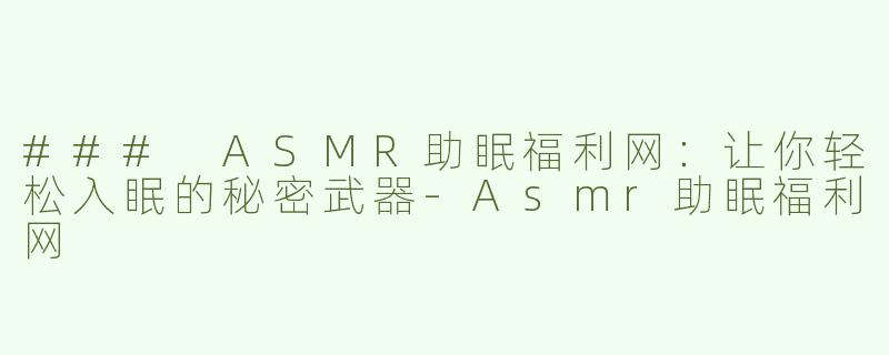 ### ASMR助眠福利网：让你轻松入眠的秘密武器-Asmr助眠福利网