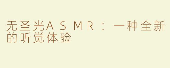 无圣光ASMR：一种全新的听觉体验
