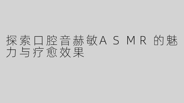 探索口腔音赫敏ASMR的魅力与疗愈效果