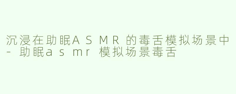 沉浸在助眠ASMR的毒舌模拟场景中