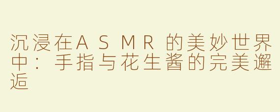 沉浸在ASMR的美妙世界中：手指与花生酱的完美邂逅