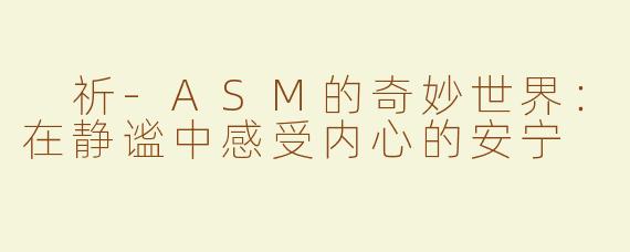  祈-ASM的奇妙世界：在静谧中感受内心的安宁
